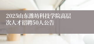 2025山东潍坊科技学院高层次人才招聘50人公告