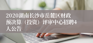 2020湖南长沙市岳麓区财政预决算（投资）评审中心招聘4人公告