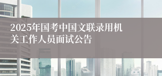 2025年国考中国文联录用机关工作人员面试公告