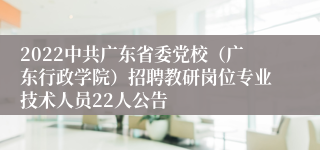 2022中共广东省委党校（广东行政学院）招聘教研岗位专业技术人员22人公告