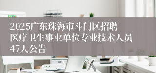 2025广东珠海市斗门区招聘医疗卫生事业单位专业技术人员47人公告 