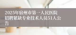 2025年宿州市第一人民医院招聘紧缺专业技术人员51人公告