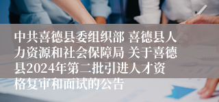 中共喜德县委组织部 喜德县人力资源和社会保障局 关于喜德县2024年第二批引进人才资格复审和面试的公告