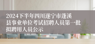 2024下半年四川遂宁市蓬溪县事业单位考试招聘人员第一批拟聘用人员公示