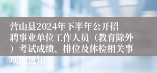 营山县2024年下半年公开招聘事业单位工作人员（教育除外）考试成绩、排位及体检相关事项的通知