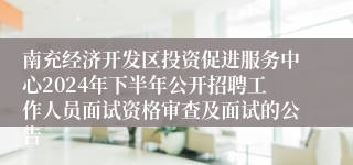 南充经济开发区投资促进服务中心2024年下半年公开招聘工作人员面试资格审查及面试的公告