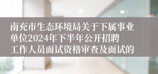 南充市生态环境局关于下属事业单位2024年下半年公开招聘工作人员面试资格审查及面试的公告