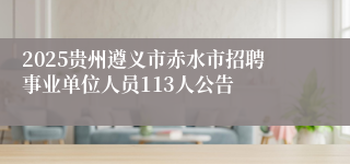 2025贵州遵义市赤水市招聘事业单位人员113人公告