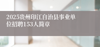 2025贵州印江自治县事业单位招聘153人简章
