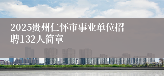 2025贵州仁怀市事业单位招聘132人简章