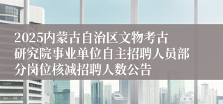 2025内蒙古自治区文物考古研究院事业单位自主招聘人员部分岗位核减招聘人数公告