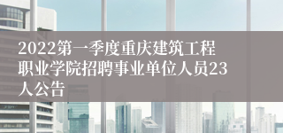 2022第一季度重庆建筑工程职业学院招聘事业单位人员23人公告