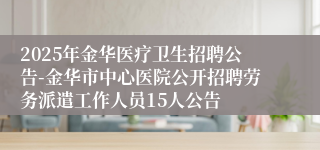 2025年金华医疗卫生招聘公告-金华市中心医院公开招聘劳务派遣工作人员15人公告