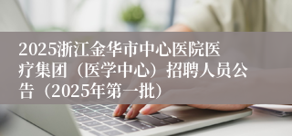 2025浙江金华市中心医院医疗集团（医学中心）招聘人员公告（2025年第一批）