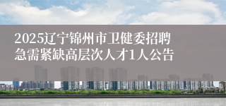 2025辽宁锦州市卫健委招聘急需紧缺高层次人才1人公告