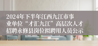 2024年下半年江西九江市事业单位“才汇九江”高层次人才招聘永修县岗位拟聘用人员公示