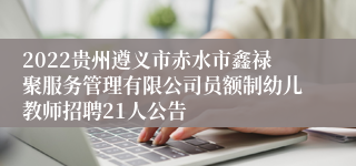 2022贵州遵义市赤水市鑫禄聚服务管理有限公司员额制幼儿教师招聘21人公告