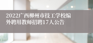 2022广西柳州市技工学校编外聘用教师招聘17人公告