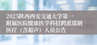 2025陕西西安交通大学第一附属医院健康医学科招聘派遣制医疗（含超声）人员公告