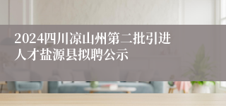2024四川凉山州第二批引进人才盐源县拟聘公示