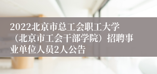 2022北京市总工会职工大学（北京市工会干部学院）招聘事业单位人员2人公告