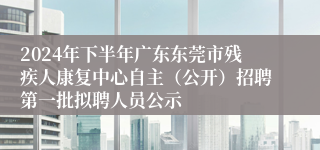 2024年下半年广东东莞市残疾人康复中心自主（公开）招聘第一批拟聘人员公示