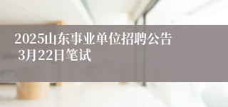 2025山东事业单位招聘公告 3月22日笔试