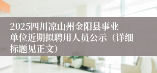 2025四川凉山州金阳县事业单位近期拟聘用人员公示（详细标题见正文）