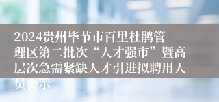 2024贵州毕节市百里杜鹃管理区第二批次“人才强市”暨高层次急需紧缺人才引进拟聘用人员公示