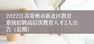 2022江苏常州市新北区教育系统招聘高层次教育人才2人公告（长期）