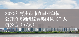 2025年枣庄市市直事业单位公开招聘初级综合类岗位工作人员公告（57人）