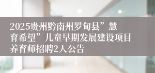 2025贵州黔南州罗甸县”慧育希望”儿童早期发展建设项目养育师招聘2人公告