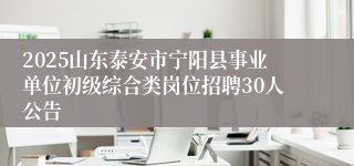2025山东泰安市宁阳县事业单位初级综合类岗位招聘30人公告