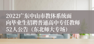 2022广东中山市教体系统面向毕业生招聘普通高中专任教师52人公告（东北师大专场）