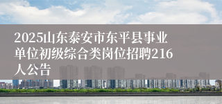 2025山东泰安市东平县事业单位初级综合类岗位招聘216人公告