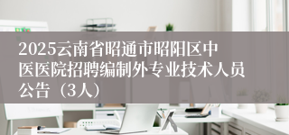 2025云南省昭通市昭阳区中医医院招聘编制外专业技术人员公告（3人）