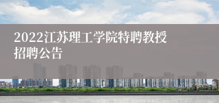 2022江苏理工学院特聘教授招聘公告