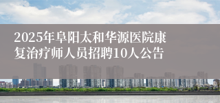 2025年阜阳太和华源医院康复治疗师人员招聘10人公告