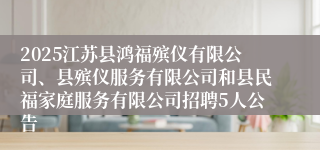 2025江苏县鸿福殡仪有限公司、县殡仪服务有限公司和县民福家庭服务有限公司招聘5人公告