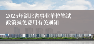 2025年湖北省事业单位笔试政策减免费用有关通知