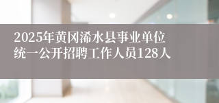 2025年黄冈浠水县事业单位统一公开招聘工作人员128人