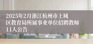 2025年2月浙江杭州市上城区教育局所属事业单位招聘教师11人公告