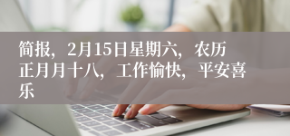 简报，2月15日星期六，农历正月月十八，工作愉快，平安喜乐