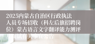 2025内蒙古自治区行政执法人员专场招收（科左后旗招聘岗位）蒙古语言文字翻译能力测评及面试有关事宜公告