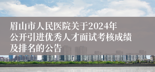 眉山市人民医院关于2024年公开引进优秀人才面试考核成绩及排名的公告