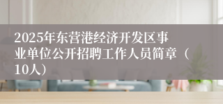 2025年东营港经济开发区事业单位公开招聘工作人员简章（10人）
