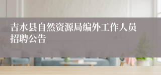 吉水县自然资源局编外工作人员招聘公告