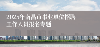 2025年南昌市事业单位招聘工作人员报名专题