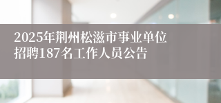 2025年荆州松滋市事业单位招聘187名工作人员公告