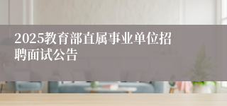 2025教育部直属事业单位招聘面试公告